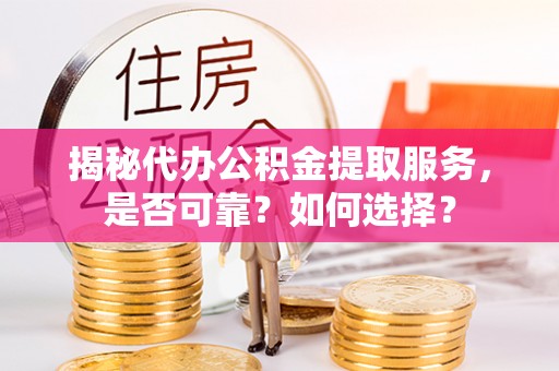 蜀山揭秘代办公积金提取服务，是否可靠？如何选择？