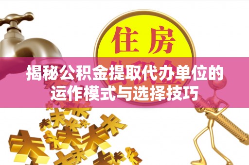 蜀山揭秘公积金提取代办单位的运作模式与选择技巧