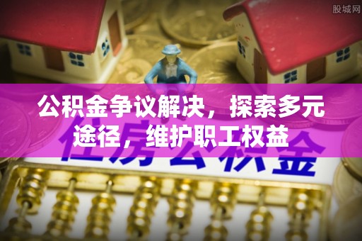 蜀山公积金争议解决，探索多元途径，维护职工权益