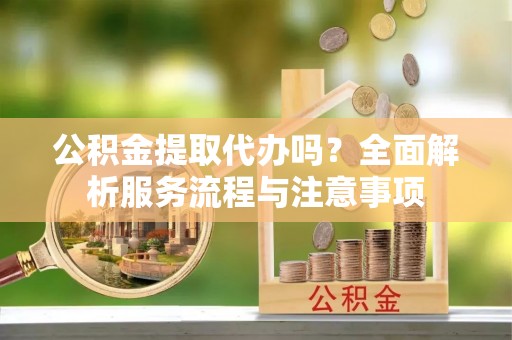 蜀山公积金提取代办吗？全面解析服务流程与注意事项