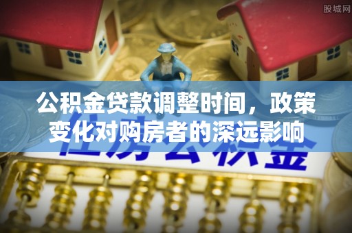 蜀山公积金贷款调整时间，政策变化对购房者的深远影响