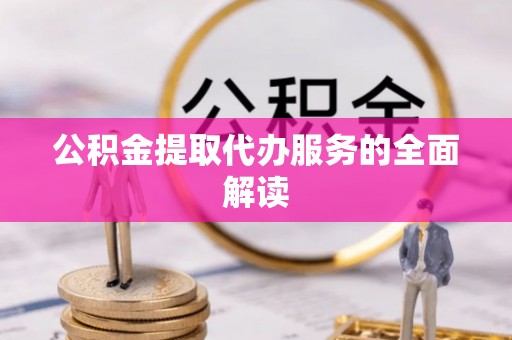 蜀山公积金提取代办服务的全面解读