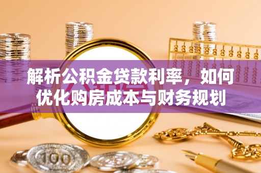 蜀山解析公积金贷款利率，如何优化购房成本与财务规划