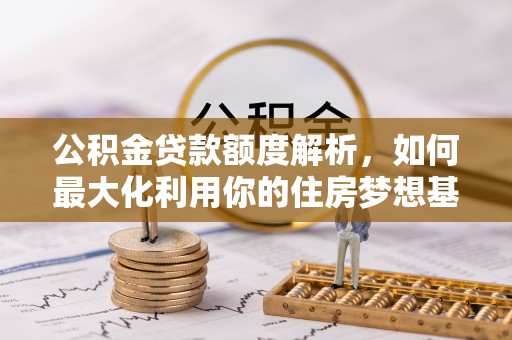 蜀山公积金贷款额度解析，如何最大化利用你的住房梦想基金