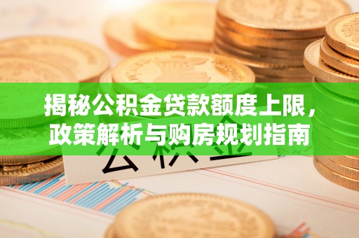 蜀山揭秘公积金贷款额度上限，政策解析与购房规划指南