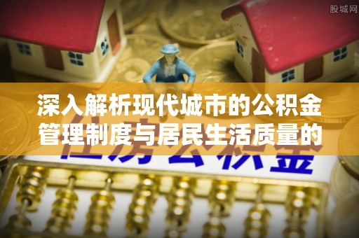 蜀山深入解析现代城市的公积金管理制度与居民生活质量的提升