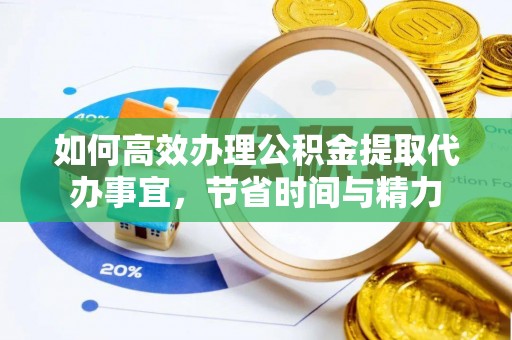 蜀山如何高效办理公积金提取代办事宜，节省时间与精力