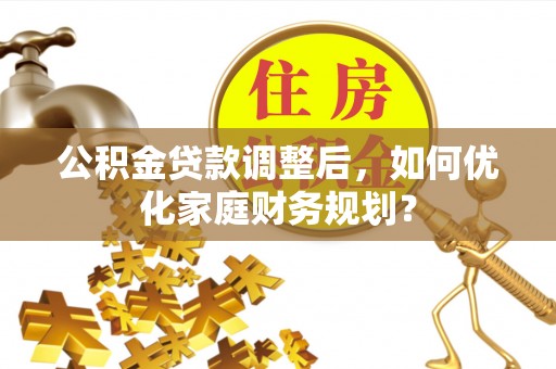 蜀山公积金贷款调整后，如何优化家庭财务规划？