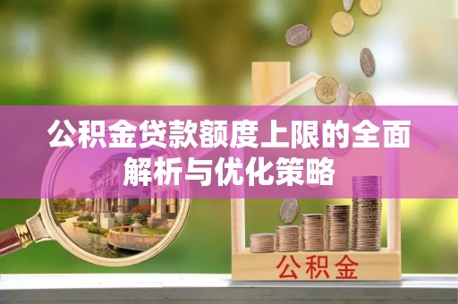 蜀山公积金贷款额度上限的全面解析与优化策略
