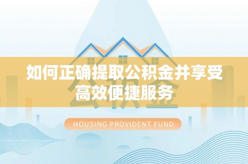 蜀山如何正确提取公积金并享受高效便捷服务
