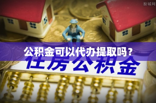 蜀山公积金可以代办提取吗？