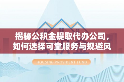 蜀山揭秘公积金提取代办公司，如何选择可靠服务与规避风险