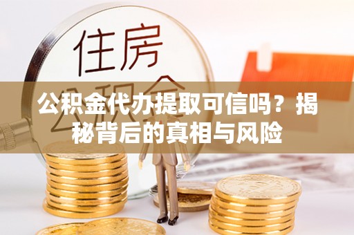 蜀山公积金代办提取可信吗？揭秘背后的真相与风险
