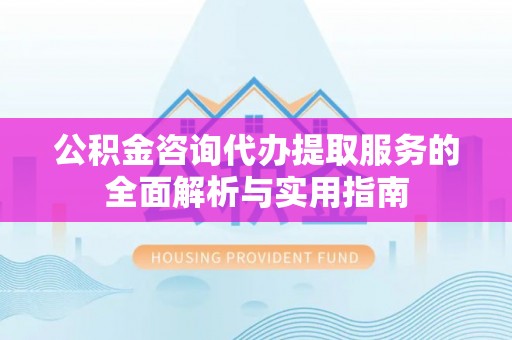 蜀山公积金咨询代办提取服务的全面解析与实用指南