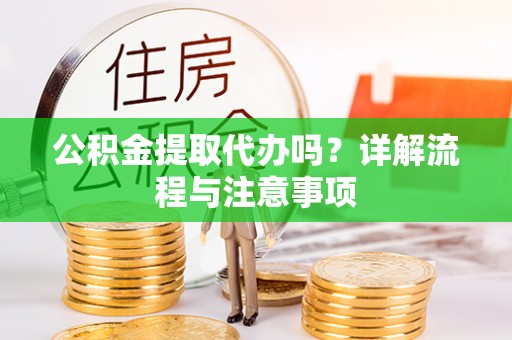蜀山公积金提取代办吗？详解流程与注意事项