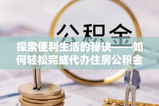 蜀山探索便利生活的秘诀——如何轻松完成代办住房公积金提取