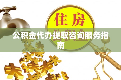 蜀山公积金代办提取咨询服务指南
