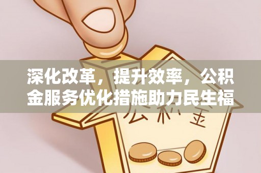 蜀山深化改革，提升效率，公积金服务优化措施助力民生福祉