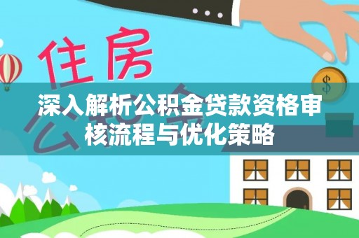 蜀山深入解析公积金贷款资格审核流程与优化策略