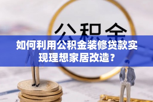 蜀山如何利用公积金装修贷款实现理想家居改造？
