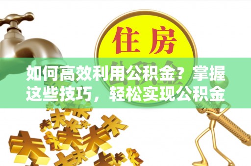 蜀山如何高效利用公积金？掌握这些技巧，轻松实现公积金代办提取