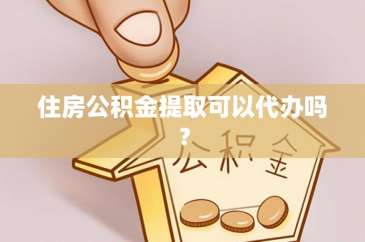 蜀山住房公积金提取可以代办吗？