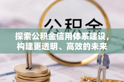 蜀山探索公积金信用体系建设，构建更透明、高效的未来