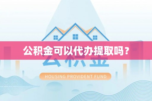 蜀山公积金可以代办提取吗？