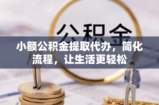 蜀山小额公积金提取代办，简化流程，让生活更轻松