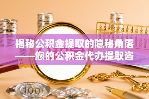 蜀山揭秘公积金提取的隐秘角落——您的公积金代办提取咨询指南