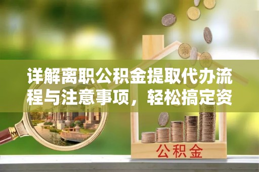 蜀山详解离职公积金提取代办流程与注意事项，轻松搞定资金提取