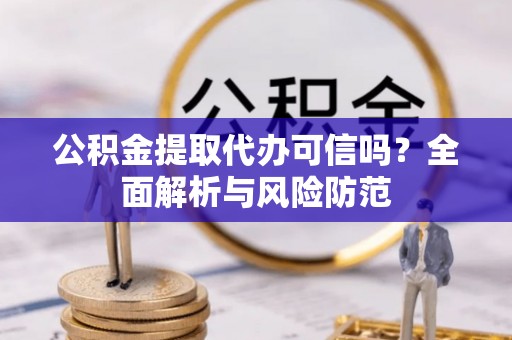 蜀山公积金提取代办可信吗？全面解析与风险防范