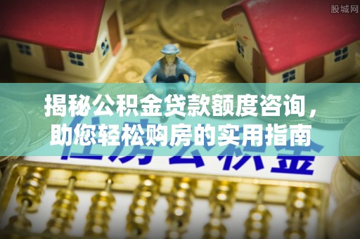 蜀山揭秘公积金贷款额度咨询，助您轻松购房的实用指南