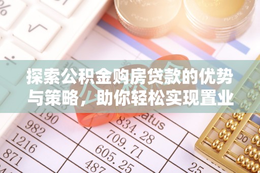蜀山探索公积金购房贷款的优势与策略，助你轻松实现置业梦想