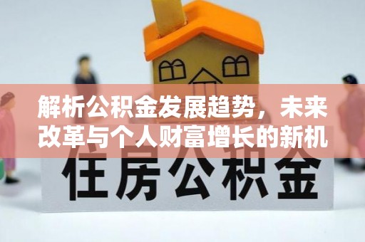 蜀山解析公积金发展趋势，未来改革与个人财富增长的新机遇