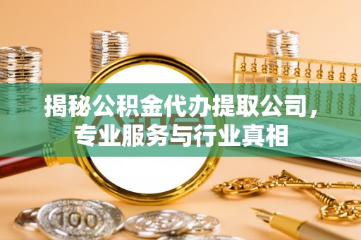 蜀山揭秘公积金代办提取公司，专业服务与行业真相