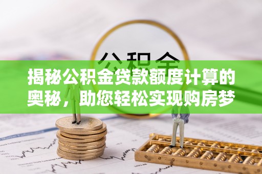 蜀山揭秘公积金贷款额度计算的奥秘，助您轻松实现购房梦想