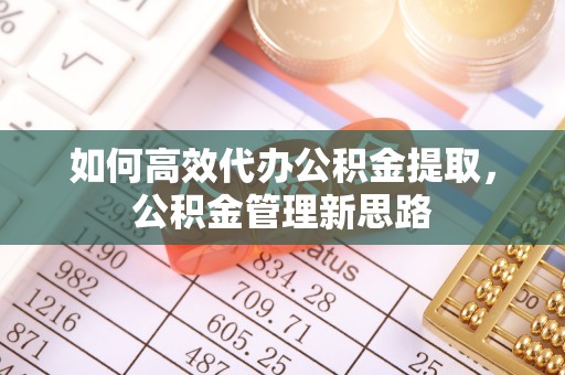 蜀山如何高效代办公积金提取，公积金管理新思路
