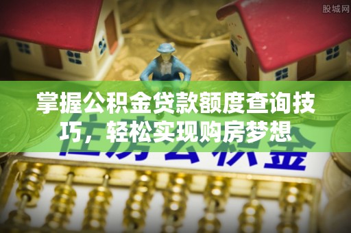 蜀山掌握公积金贷款额度查询技巧，轻松实现购房梦想