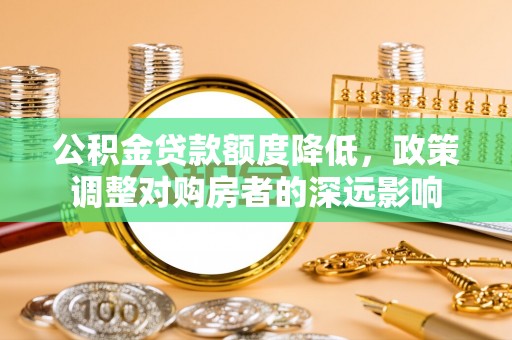 蜀山公积金贷款额度降低，政策调整对购房者的深远影响