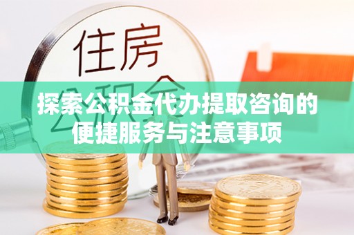 蜀山探索公积金代办提取咨询的便捷服务与注意事项