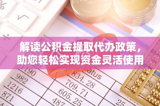 蜀山解读公积金提取代办政策，助您轻松实现资金灵活使用