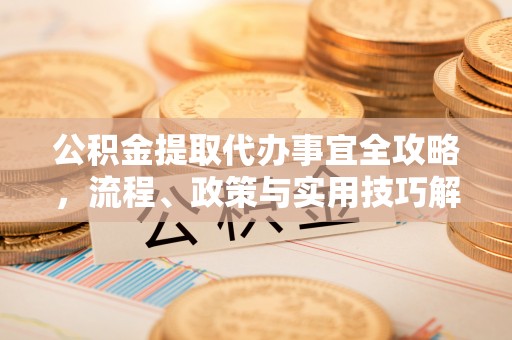 蜀山公积金提取代办事宜全攻略，流程、政策与实用技巧解析