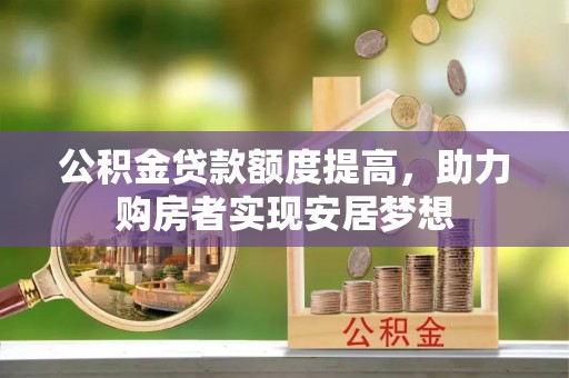 蜀山公积金贷款额度提高，助力购房者实现安居梦想