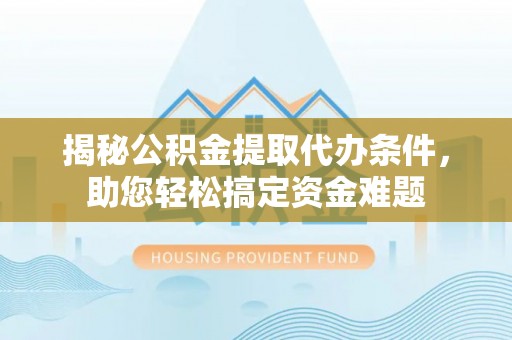 蜀山揭秘公积金提取代办条件，助您轻松搞定资金难题