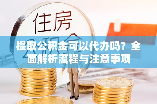 蜀山提取公积金可以代办吗？全面解析流程与注意事项