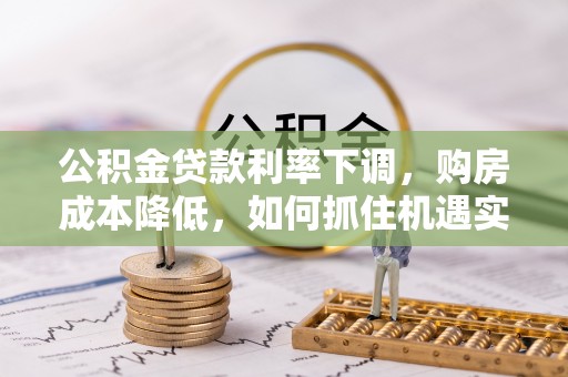 蜀山公积金贷款利率下调，购房成本降低，如何抓住机遇实现安居梦想？