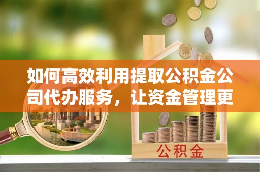 蜀山如何高效利用提取公积金公司代办服务，让资金管理更轻松