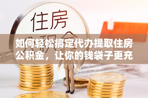 蜀山如何轻松搞定代办提取住房公积金，让你的钱袋子更充实