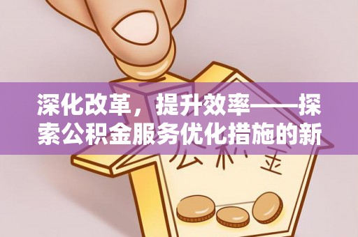 蜀山深化改革，提升效率——探索公积金服务优化措施的新路径